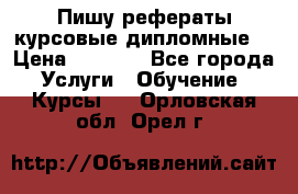 Пишу рефераты курсовые дипломные  › Цена ­ 2 000 - Все города Услуги » Обучение. Курсы   . Орловская обл.,Орел г.